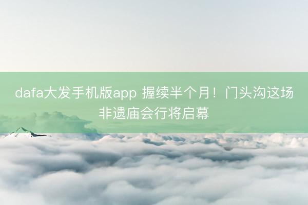 dafa大发手机版app 握续半个月！门头沟这场非遗庙会行将启幕