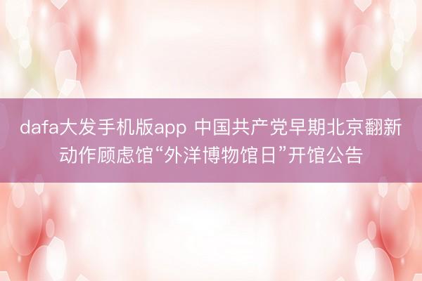 dafa大发手机版app 中国共产党早期北京翻新动作顾虑馆“外洋博物馆日”开馆公告