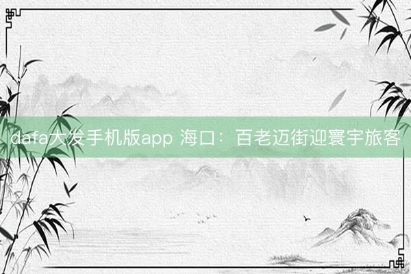 dafa大发手机版app 海口：百老迈街迎寰宇旅客