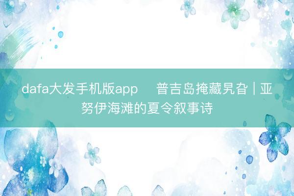 dafa大发手机版app ️普吉岛掩藏旯旮 | 亚努伊海滩的夏令叙事诗