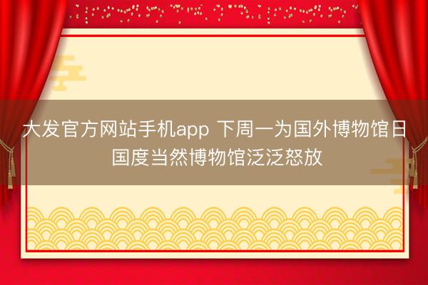 大发官方网站手机app 下周一为国外博物馆日 国度当然博物馆泛泛怒放