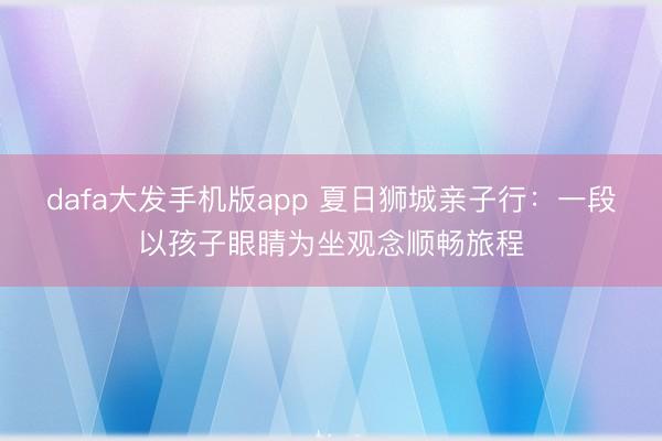 dafa大发手机版app 夏日狮城亲子行:一段以孩子眼睛为坐观念顺畅旅程