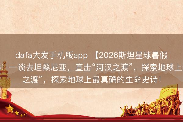 dafa大发手机版app 【2026斯坦星球暑假国外亲子营】2026！一谈去坦桑尼亚，直击“河汉之渡”，探索地球上最真确的生命史诗！