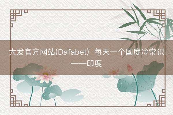 大发官方网站(Dafabet) 每天一个国度冷常识——印度