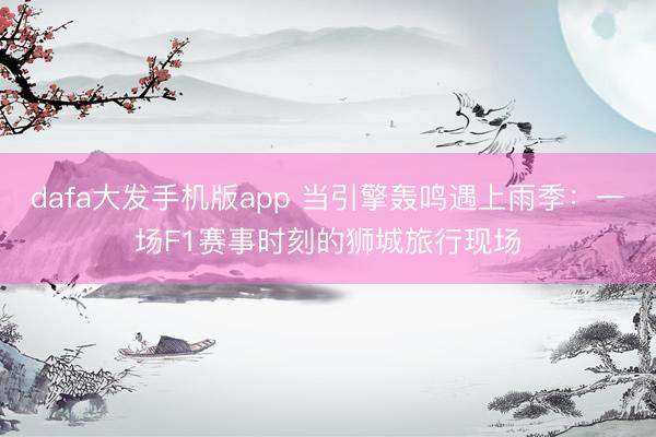dafa大发手机版app 当引擎轰鸣遇上雨季:一场F1赛事时刻的狮城旅行现场