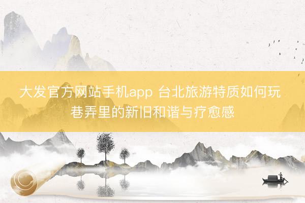 大发官方网站手机app 台北旅游特质如何玩 巷弄里的新旧和谐与疗愈感