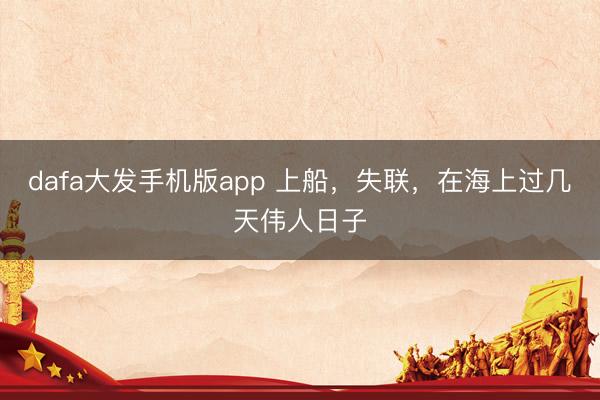 dafa大发手机版app 上船，失联，在海上过几天伟人日子