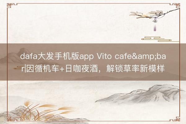 dafa大发手机版app Vito cafe&bar|因循机车+日咖夜酒，解锁草率新模样