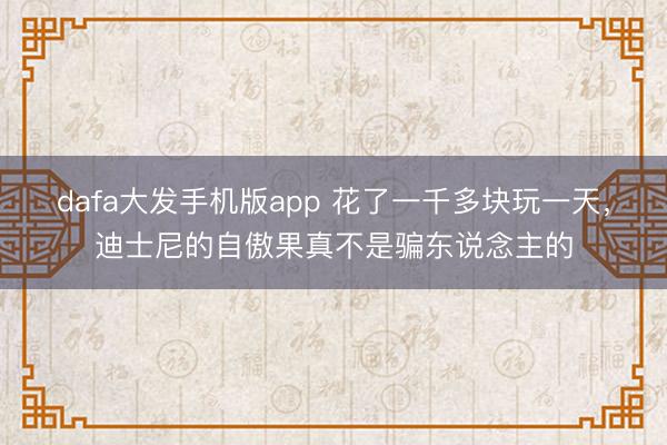 dafa大发手机版app 花了一千多块玩一天,迪士尼的自傲果真不是骗东说念主的