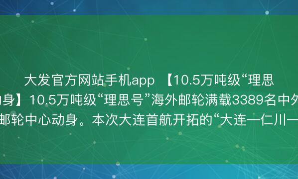 大发官方网站手机app 【10.5万吨级“理思号”邮轮从大连奏凯动身】10.5万吨级“理思号”海外邮轮满载3389名中外游客从大连港海外邮轮中心动身。本次大连首航开拓的“大连—仁川—济州”航路,为游客提供了更多元的出境领受。
