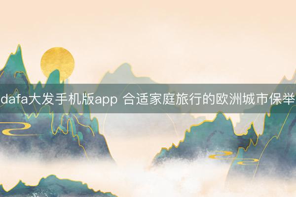 dafa大发手机版app 合适家庭旅行的欧洲城市保举