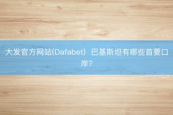 大发官方网站(Dafabet) 巴基斯坦有哪些首要口岸?