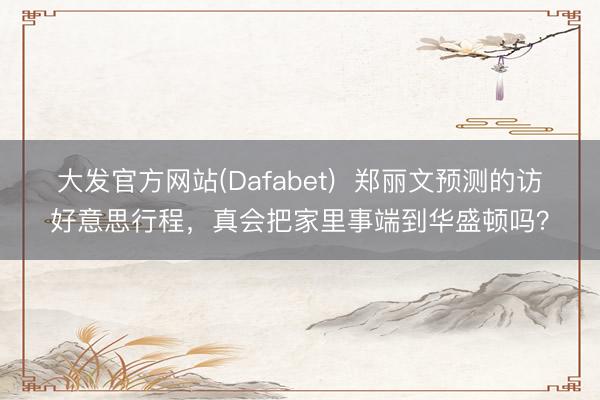大发官方网站(Dafabet) 郑丽文预测的访好意思行程,真会把家里事端到华盛顿吗?