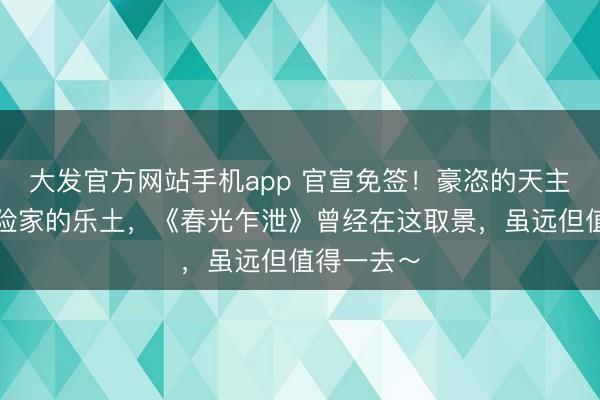 大发官方网站手机app 官宣免签！豪恣的天主之城，探险家的乐土，《春光乍泄》曾经在这取景，虽远但值得一去～
