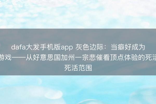 dafa大发手机版app 灰色边际：当癖好成为致命游戏——从好意思国加州一宗悲催看顶点体验的死活范围