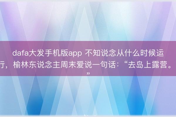 dafa大发手机版app 不知说念从什么时候运行，榆林东说念主周末爱说一句话：“去岛上露营。”