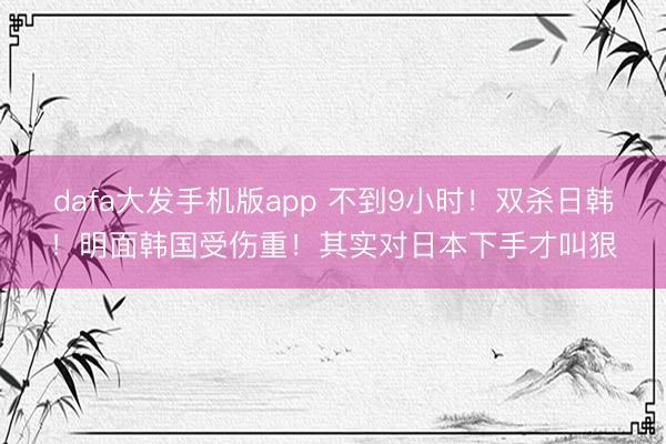 dafa大发手机版app 不到9小时！双杀日韩！明面韩国受伤重！其实对日本下手才叫狠