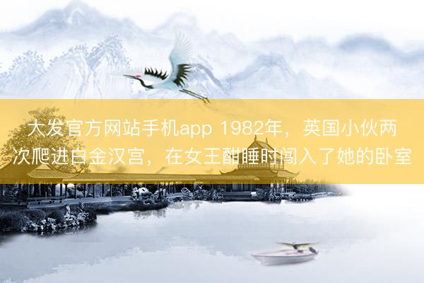 大发官方网站手机app 1982年，英国小伙两次爬进白金汉宫，在女王酣睡时闯入了她的卧室