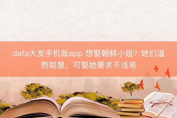 dafa大发手机版app 想娶朝鲜小姐？她们温煦聪慧，可娶她要求不浅易