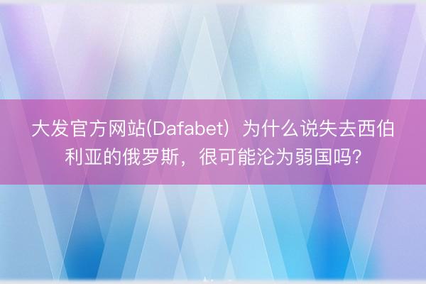 大发官方网站(Dafabet)  为什么说失去西伯利亚的俄罗斯，很可能沦为弱国吗？