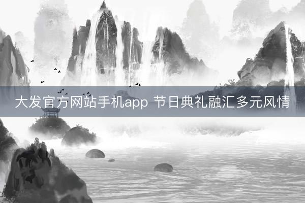 大发官方网站手机app 节日典礼融汇多元风情