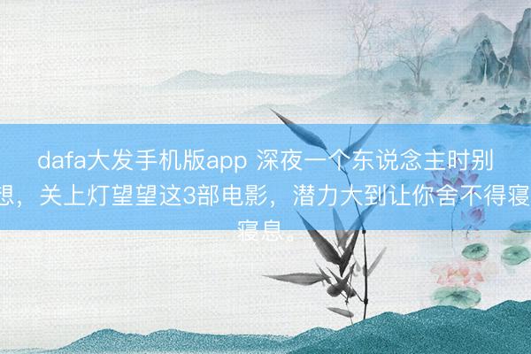 dafa大发手机版app 深夜一个东说念主时别乱想，关上灯望望这3部电影，潜力大到让你舍不得寝息。