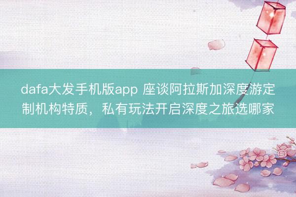 dafa大发手机版app 座谈阿拉斯加深度游定制机构特质，私有玩法开启深度之旅选哪家