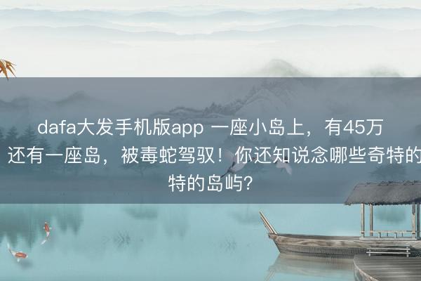dafa大发手机版app 一座小岛上，有45万只鸡！还有一座岛，被毒蛇驾驭！你还知说念哪些奇特的岛屿？