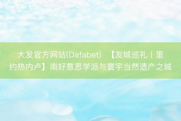 大发官方网站(Dafabet)  【友城巡礼丨里约热内卢】南好意思学派与寰宇当然遗产之城
