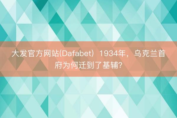 大发官方网站(Dafabet)  1934年，乌克兰首府为何迁到了基辅？