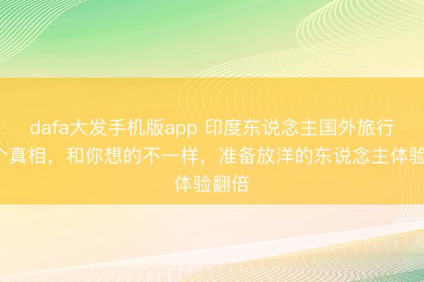 dafa大发手机版app 印度东说念主国外旅行的3个真相，和你想的不一样，准备放洋的东说念主体验翻倍