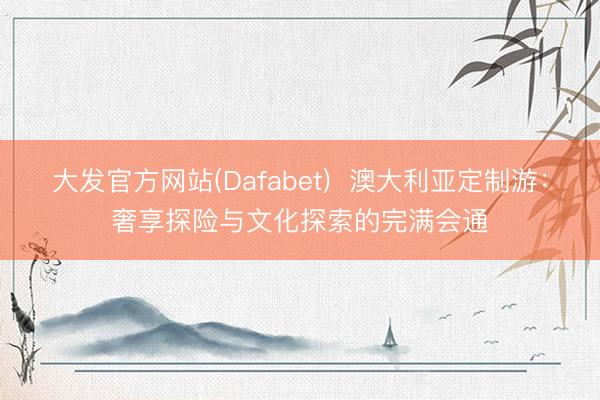 大发官方网站(Dafabet)  澳大利亚定制游：奢享探险与文化探索的完满会通