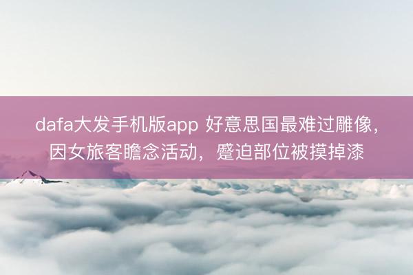 dafa大发手机版app 好意思国最难过雕像，因女旅客瞻念活动，蹙迫部位被摸掉漆