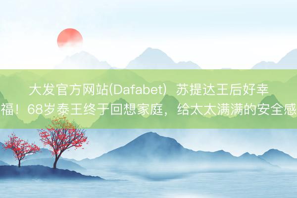 大发官方网站(Dafabet)  苏提达王后好幸福！68岁泰王终于回想家庭，给太太满满的安全感