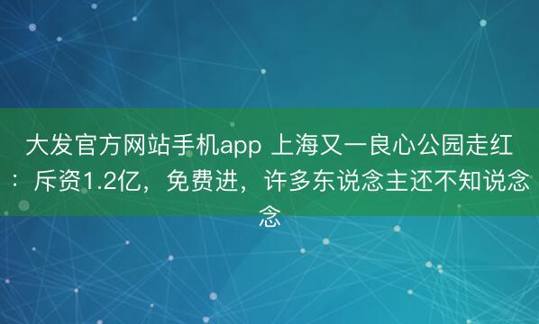 大发官方网站手机app 上海又一良心公园走红：斥资1.2亿，免费进，许多东说念主还不知说念