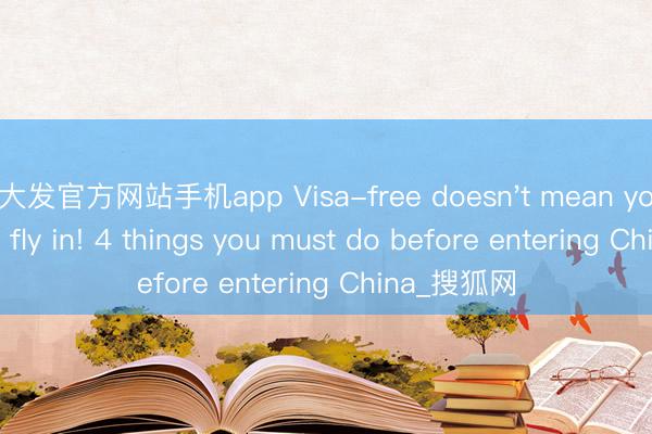 大发官方网站手机app Visa-free doesn't mean you can just fly in! 4 things you must do before entering China_搜狐网