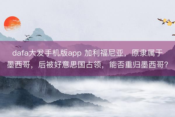 dafa大发手机版app 加利福尼亚，原隶属于墨西哥，后被好意思国占领，能否重归墨西哥？