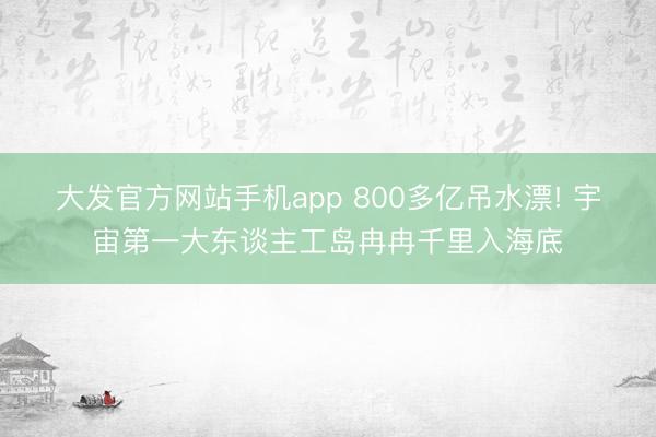 大发官方网站手机app 800多亿吊水漂! 宇宙第一大东谈主工岛冉冉千里入海底