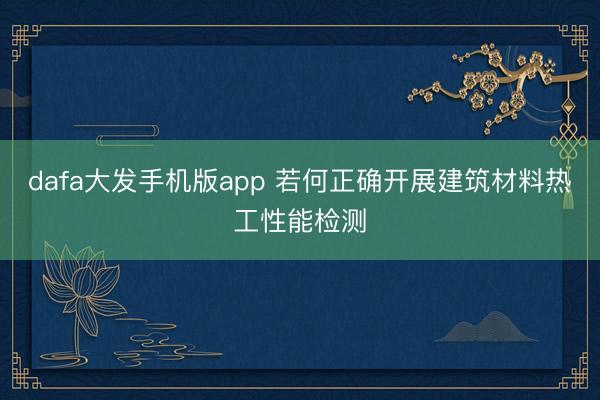 dafa大发手机版app 若何正确开展建筑材料热工性能检测