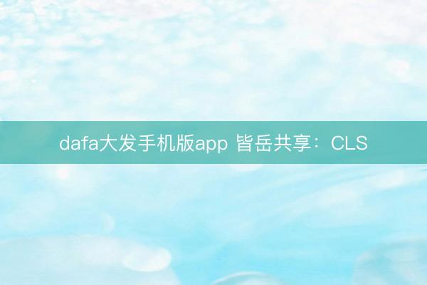 dafa大发手机版app 皆岳共享：CLS