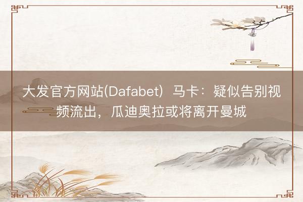 大发官方网站(Dafabet)  马卡：疑似告别视频流出，瓜迪奥拉或将离开曼城