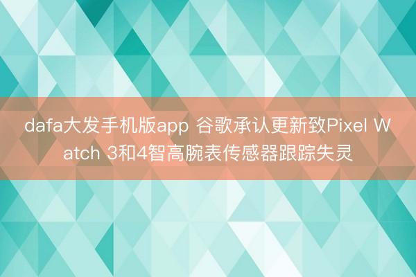 dafa大发手机版app 谷歌承认更新致Pixel Watch 3和4智高腕表传感器跟踪失灵