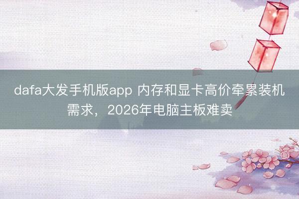 dafa大发手机版app 内存和显卡高价牵累装机需求，2026年电脑主板难卖