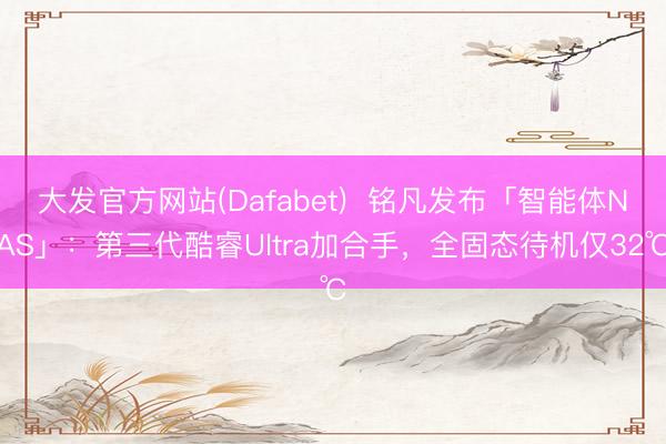 大发官方网站(Dafabet)  铭凡发布「智能体NAS」：第三代酷睿Ultra加合手，全固态待机仅32℃