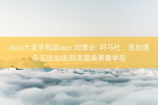 dafa大发手机版app 刘建业: 阿马杜、恩加德乌无法出场;防克雷桑要靠举座