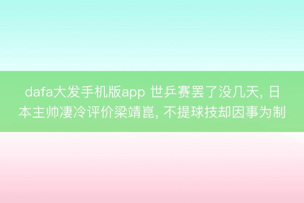 dafa大发手机版app 世乒赛罢了没几天， 日本主帅凄冷评价梁靖崑， 不提球技却因事为制