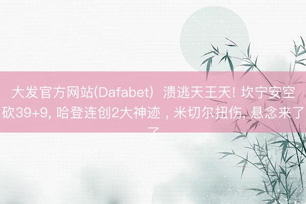 大发官方网站(Dafabet)  溃逃天王天! 坎宁安空砍39+9， 哈登连创2大神迹 ， 米切尔扭伤， 悬念来了