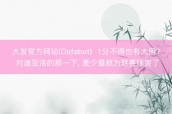 大发官方网站(Dafabet) 1分不得也有大用? 对迪亚洛的那一下, 差少量就为联赛除害了