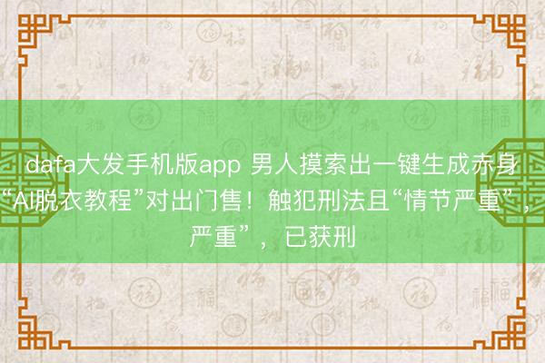 dafa大发手机版app 男人摸索出一键生成赤身图片的“AI脱衣教程”对出门售！触犯刑法且“情节严重” ，已获刑
