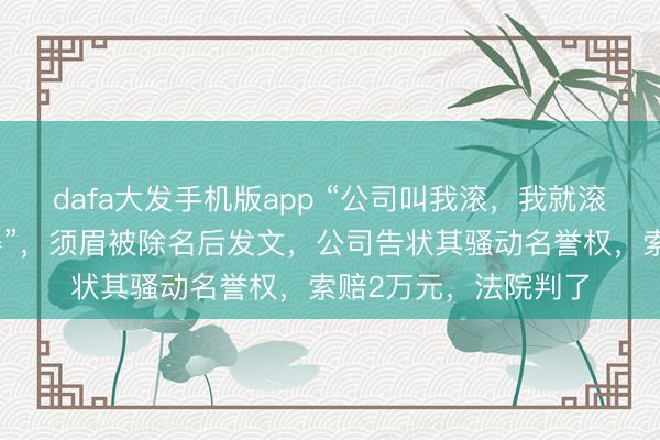 dafa大发手机版app “公司叫我滚，我就滚了，连个响声齐莫得”，须眉被除名后发文，公司告状其骚动名誉权，索赔2万元，法院判了